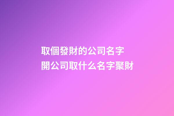 取個發財的公司名字 開公司取什么名字聚財